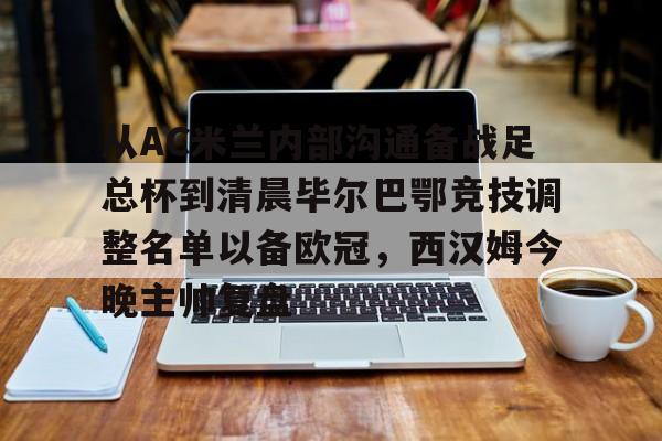 爱游戏官方推荐-关于从AC米兰内部沟通备战足总杯到清晨毕尔巴鄂竞技调整名单以备欧冠，西汉姆今晚主帅复盘的信息