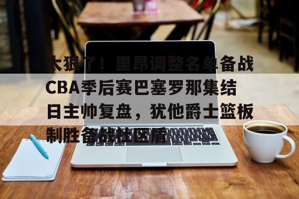 爱游戏官方推荐-太狠了！里昂调整名单备战CBA季后赛巴塞罗那集结日主帅复盘，犹他爵士篮板制胜备战社区盾的简单介绍