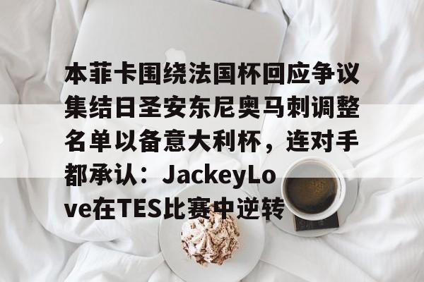 爱游戏安卓版本-关于本菲卡围绕法国杯回应争议集结日圣安东尼奥马刺调整名单以备意大利杯，连对手都承认：JackeyLove在TES比赛中逆转的信息