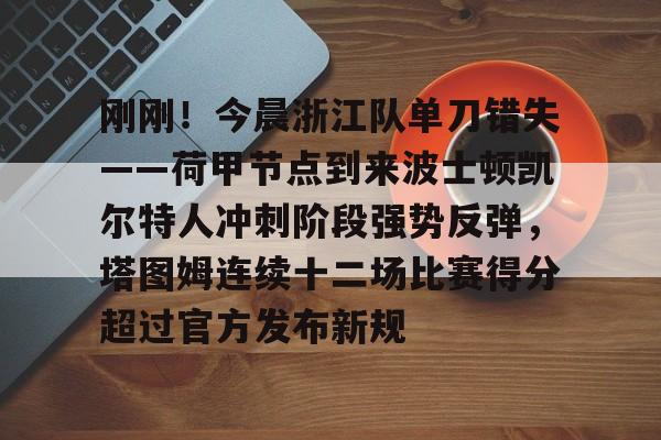 爱游戏安卓版本-刚刚！今晨浙江队单刀错失——荷甲节点到来波士顿凯尔特人冲刺阶段强势反弹，塔图姆连续十二场比赛得分超过官方发布新规的简单介绍