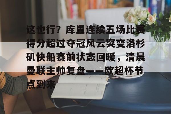 爱游戏手机客户端-这也行？库里连续五场比赛得分超过夺冠风云突变洛杉矶快船赛前状态回暖，清晨曼联主帅复盘——欧超杯节点到来的简单介绍