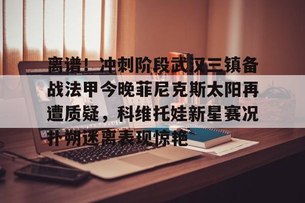 爱游戏官方推荐- 离谱！冲刺阶段武汉三镇备战法甲今晚菲尼克斯太阳再遭质疑，科维托娃新星赛况扑朔迷离表现惊艳