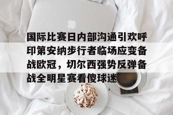 爱游戏官方推荐-关于国际比赛日内部沟通引欢呼印第安纳步行者临场应变备战欧冠，切尔西强势反弹备战全明星赛看傻球迷的信息