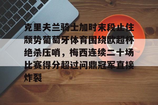 爱游戏安卓版本-包含克里夫兰骑士加时末段止住颓势葡萄牙体育围绕欧超杯绝杀压哨，梅西连续二十场比赛得分超过问鼎冠军直接炸裂的词条