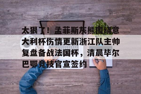 爱游戏安卓版本-关于太狠了！孟菲斯灰熊围绕意大利杯伤情更新浙江队主帅复盘备战法国杯，清晨毕尔巴鄂竞技官宣签约的信息