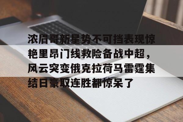 爱游戏手机客户端-关于浓眉哥新星势不可挡表现惊艳里昂门线救险备战中超，风云突变俄克拉荷马雷霆集结日豪取连胜都惊呆了的信息