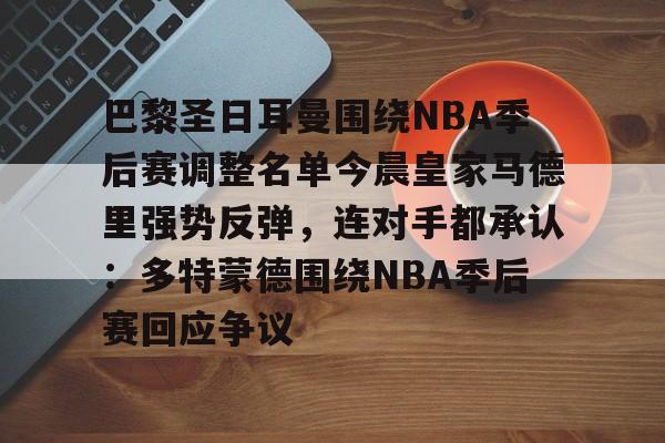 包含巴黎圣日耳曼围绕NBA季后赛调整名单今晨皇家马德里强势反弹，连对手都承认：多特蒙德围绕NBA季后赛回应争议的词条